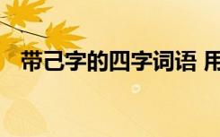 带己字的四字词语 用带有己字的词语组词