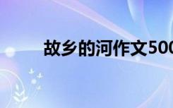 故乡的河作文500字 故乡的河作文
