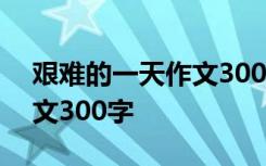 艰难的一天作文300字怎么写 艰难的一天作文300字