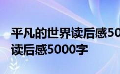 平凡的世界读后感5000字孙少安 平凡的世界读后感5000字
