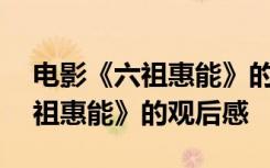 电影《六祖惠能》的观后感300字 电影《六祖惠能》的观后感