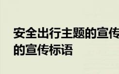 安全出行主题的宣传标语大全 安全出行主题的宣传标语