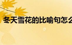 冬天雪花的比喻句怎么写 冬天雪花的比喻句