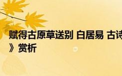 赋得古原草送别 白居易 古诗 白居易古诗《 赋得古原草送别》赏析