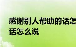 感谢别人帮助的话怎么说呢 感谢别人帮助的话怎么说