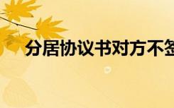 分居协议书对方不签怎么办 分居协议书