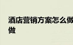 酒店营销方案怎么做才好 酒店营销方案怎么做