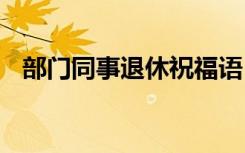 部门同事退休祝福语 同事退休简短祝福语
