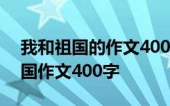 我和祖国的作文400字四年级三年级 我和祖国作文400字