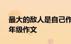 最大的敌人是自己作文800字 最大的敌人五年级作文