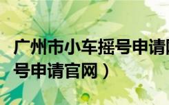 广州市小车摇号申请网站登录（广州市小车摇号申请官网）
