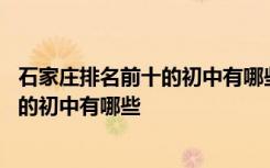 石家庄排名前十的初中有哪些学校 河北省石家庄市排名前十的初中有哪些