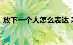 放下一个人怎么表达 表达放下一个人的说说