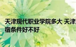 天津现代职业学院多大 天津现代职业技术学院宿舍怎么样住宿条件好不好