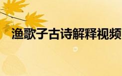 渔歌子古诗解释视频 古诗《渔歌子》赏析