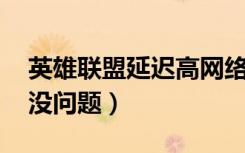 英雄联盟延迟高网络没问题（lol延迟高网速没问题）