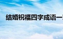 结婚祝福四字成语一对 结婚祝福四字成语