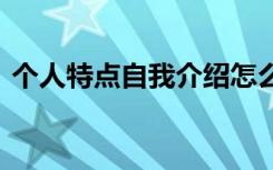 个人特点自我介绍怎么写 个人特点自我介绍