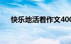 快乐地活着作文400字 快乐地活着作文