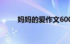 妈妈的爱作文600字 妈妈的爱作文
