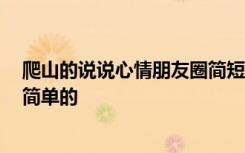 爬山的说说心情朋友圈简短十个字 爬山的说说 爬山的说说简单的