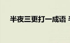 半夜三更打一成语 半夜三更成语的解释