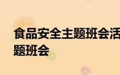 食品安全主题班会活动内容 食品安全知识主题班会