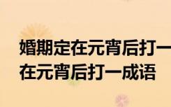 婚期定在元宵后打一成语是什么成语 婚期定在元宵后打一成语