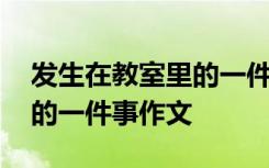发生在教室里的一件事优秀作文 发生在教室的一件事作文