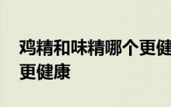 鸡精和味精哪个更健康吃了 鸡精和味精哪个更健康