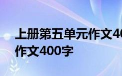 上册第五单元作文400字左右 上册第五单元作文400字