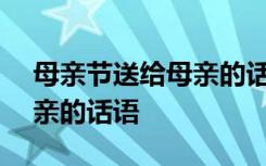 母亲节送给母亲的话语100字 母亲节送给母亲的话语