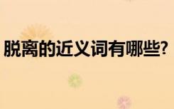 脱离的近义词有哪些? 脱离的近义词和反义词