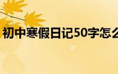 初中寒假日记50字怎么写 初中寒假日记50字