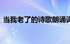当我老了的诗歌朗诵词 当我老了的经典诗歌