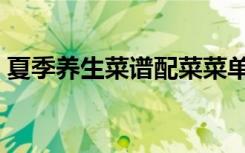 夏季养生菜谱配菜菜单（夏季饮食养生菜谱）
