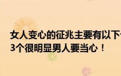 女人变心的征兆主要有以下十种 女人变心常见的5个征兆第3个很明显男人要当心！