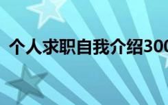 个人求职自我介绍300字 个人求职自我介绍