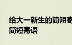 给大一新生的简短寄语100字 给大一新生的简短寄语