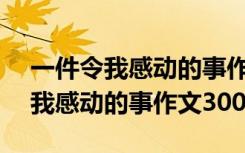 一件令我感动的事作文300字三年级 一件令我感动的事作文300字