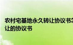 农村宅基地永久转让协议书怎么写才有效 农村宅基地永久转让的协议书