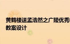 黄鹤楼送孟浩然之广陵优秀教案 《黄鹤楼送孟浩然之广陵》教案设计