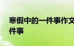 寒假中的一件事作文400字左右 寒假中的一件事