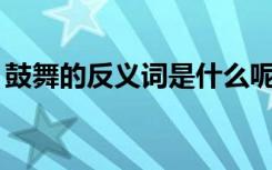 鼓舞的反义词是什么呢? 鼓舞的反义词什么呢