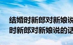 结婚时新郎对新娘说的话500字怎么写 结婚时新郎对新娘说的话