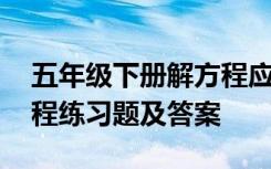 五年级下册解方程应用题及答案 五年级解方程练习题及答案