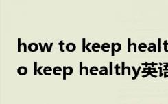 how to keep healthy英语作文30词 how to keep healthy英语作文带翻译