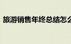 旅游销售年终总结怎么写 旅游销售年终总结