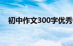 初中作文300字优秀作文 初中作文300字