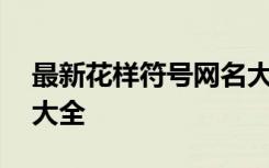 最新花样符号网名大全女 最新花样符号网名大全